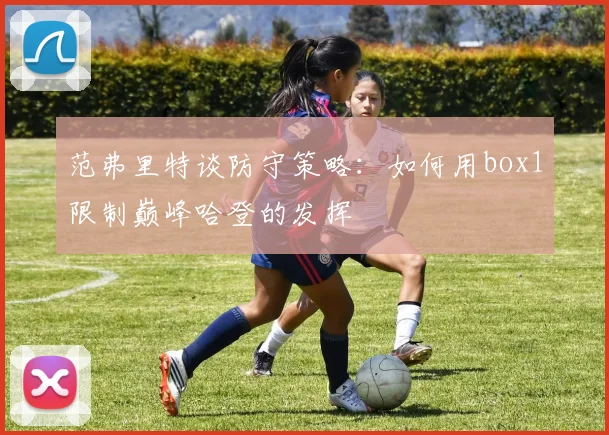范弗里特谈防守策略：如何用box1限制巅峰哈登的发挥