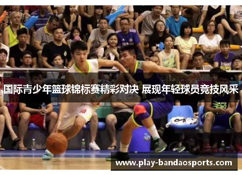国际青少年篮球锦标赛精彩对决 展现年轻球员竞技风采