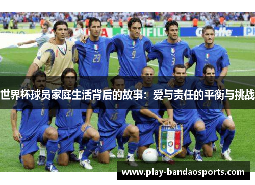 世界杯球员家庭生活背后的故事:爱与责任的平衡与挑战 世界杯球员家庭生活背后的故事:爱与责任的平衡与挑战