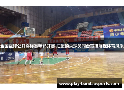 全国篮球公开锦标赛精彩开赛 汇聚顶尖球员同台竞技展现体育风采 全国篮球公开锦标赛精彩开赛 汇聚顶尖球员同台竞技展现体育风采