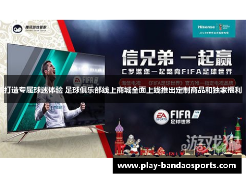打造专属球迷体验 足球俱乐部线上商城全面上线推出定制商品和独家福利 打造专属球迷体验 足球俱乐部线上商城全面上线推出定制商品和独家福利