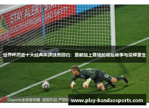 世界杯历史十大经典失误球员回归:重新站上赛场的背后故事与荣耀重生 世界杯历史十大经典失误球员回归:重新站上赛场的背后故事与荣耀重生