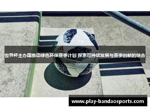 世界杯主办国推动绿色环保赛事计划 探索可持续发展与赛事创新的结合 世界杯主办国推动绿色环保赛事计划 探索可持续发展与赛事创新的结合