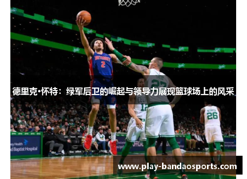 德里克·怀特:绿军后卫的崛起与领导力展现篮球场上的风采 德里克·怀特:绿军后卫的崛起与领导力展现篮球场上的风采