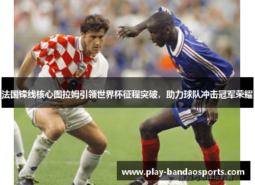 法国锋线核心图拉姆引领世界杯征程突破,助力球队冲击冠军荣耀 法国锋线核心图拉姆引领世界杯征程突破,助力球队冲击冠军荣耀