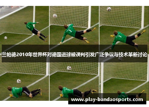 兰帕德2010年世界杯对德国进球被误判引发广泛争议与技术革新讨论 兰帕德2010年世界杯对德国进球被误判引发广泛争议与技术革新讨论