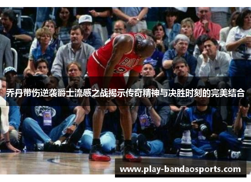 乔丹带伤逆袭爵士流感之战揭示传奇精神与决胜时刻的完美结合 乔丹带伤逆袭爵士流感之战揭示传奇精神与决胜时刻的完美结合