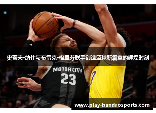 史蒂夫·纳什与布雷克·格里芬联手创造篮球新篇章的辉煌时刻