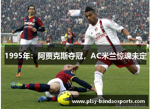 1995年:阿贾克斯夺冠,AC米兰惊魂未定 1995年:阿贾克斯夺冠,AC米兰惊魂未定