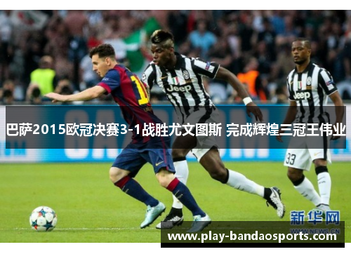 巴萨2015欧冠决赛3-1战胜尤文图斯 完成辉煌三冠王伟业