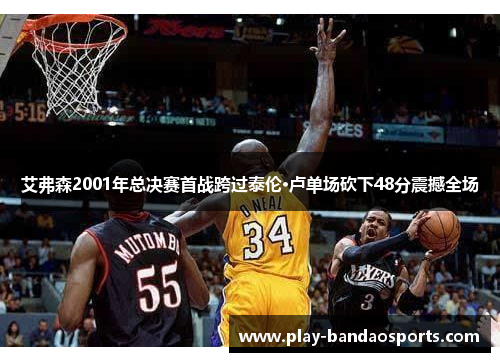 艾弗森2001年总决赛首战跨过泰伦·卢单场砍下48分震撼全场