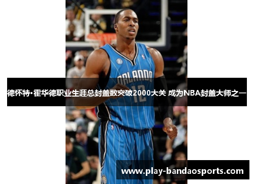 德怀特·霍华德职业生涯总封盖数突破2000大关 成为NBA封盖大师之一 德怀特·霍华德职业生涯总封盖数突破2000大关 成为NBA封盖大师之一