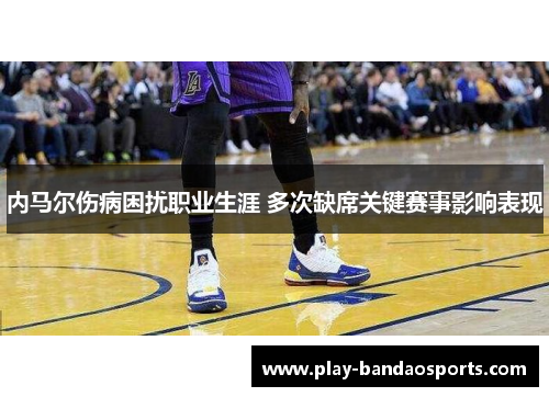 内马尔伤病困扰职业生涯 多次缺席关键赛事影响表现 内马尔伤病困扰职业生涯 多次缺席关键赛事影响表现