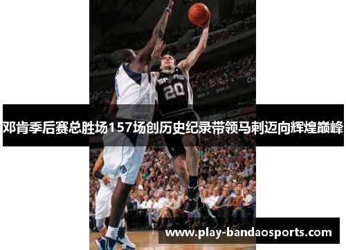 邓肯季后赛总胜场157场创历史纪录带领马刺迈向辉煌巅峰 邓肯季后赛总胜场157场创历史纪录带领马刺迈向辉煌巅峰