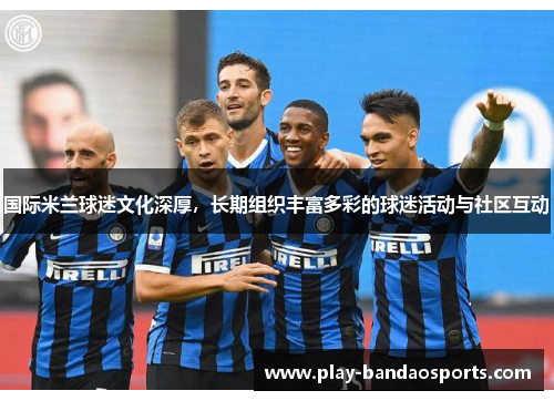国际米兰球迷文化深厚,长期组织丰富多彩的球迷活动与社区互动 国际米兰球迷文化深厚,长期组织丰富多彩的球迷活动与社区互动