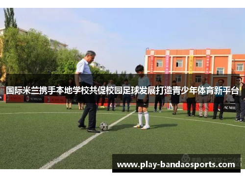 国际米兰携手本地学校共促校园足球发展打造青少年体育新平台