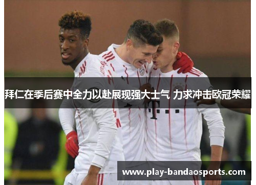 拜仁在季后赛中全力以赴展现强大士气 力求冲击欧冠荣耀