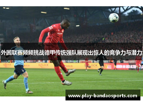 外围联赛频频挑战德甲传统强队展现出惊人的竞争力与潜力
