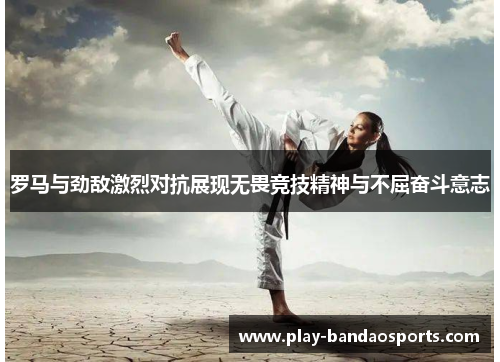 罗马与劲敌激烈对抗展现无畏竞技精神与不屈奋斗意志