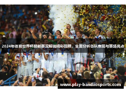 2024年体育世界杯最新赛况解说精彩回顾，全面分析各队表现与赛场亮点