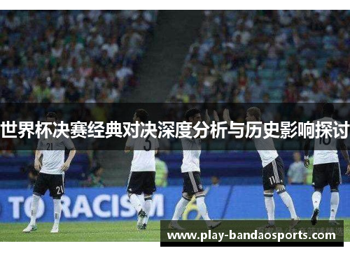 世界杯决赛经典对决深度分析与历史影响探讨