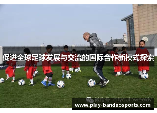 促进全球足球发展与交流的国际合作新模式探索