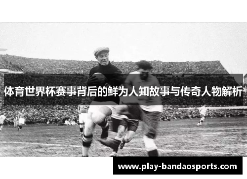 体育世界杯赛事背后的鲜为人知故事与传奇人物解析
