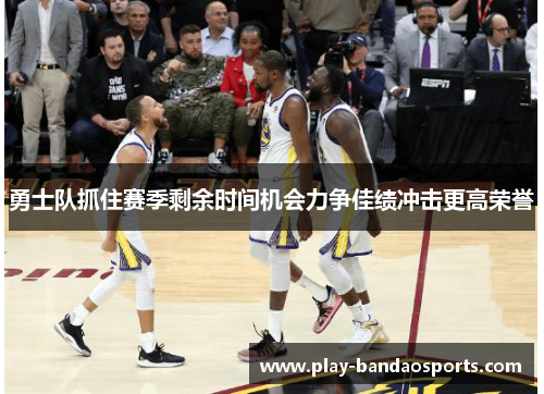 勇士队抓住赛季剩余时间机会力争佳绩冲击更高荣誉 勇士队抓住赛季剩余时间机会力争佳绩冲击更高荣誉