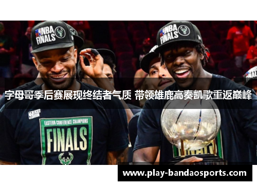 字母哥季后赛展现终结者气质 带领雄鹿高奏凯歌重返巅峰