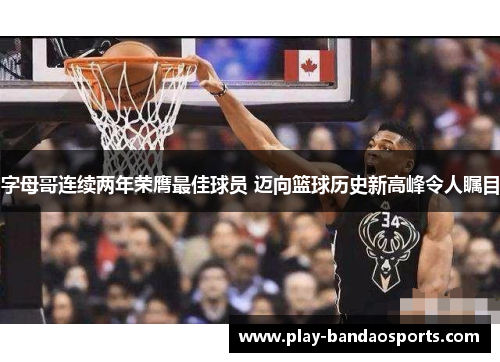 字母哥连续两年荣膺最佳球员 迈向篮球历史新高峰令人瞩目 字母哥连续两年荣膺最佳球员 迈向篮球历史新高峰令人瞩目
