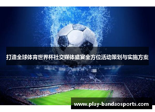 打造全球体育世界杯社交媒体盛宴全方位活动策划与实施方案