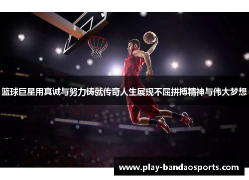 篮球巨星用真诚与努力铸就传奇人生展现不屈拼搏精神与伟大梦想 篮球巨星用真诚与努力铸就传奇人生展现不屈拼搏精神与伟大梦想