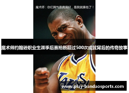 魔术师约翰逊职业生涯季后赛抢断超过500次成就背后的传奇故事 魔术师约翰逊职业生涯季后赛抢断超过500次成就背后的传奇故事