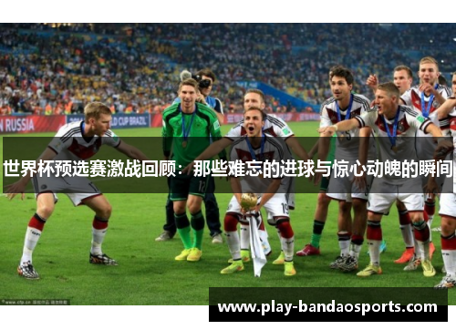 世界杯预选赛激战回顾:那些难忘的进球与惊心动魄的瞬间 世界杯预选赛激战回顾:那些难忘的进球与惊心动魄的瞬间