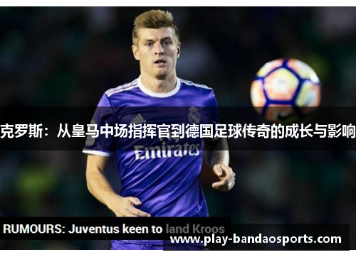 克罗斯:从皇马中场指挥官到德国足球传奇的成长与影响 克罗斯:从皇马中场指挥官到德国足球传奇的成长与影响