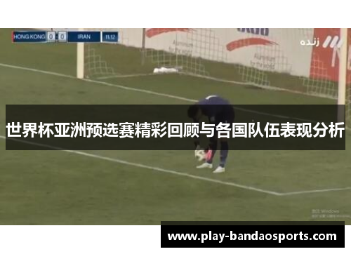 世界杯亚洲预选赛精彩回顾与各国队伍表现分析 世界杯亚洲预选赛精彩回顾与各国队伍表现分析