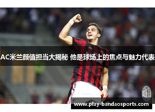 AC米兰颜值担当大揭秘 他是球场上的焦点与魅力代表 AC米兰颜值担当大揭秘 他是球场上的焦点与魅力代表