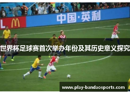 世界杯足球赛首次举办年份及其历史意义探究 世界杯足球赛首次举办年份及其历史意义探究