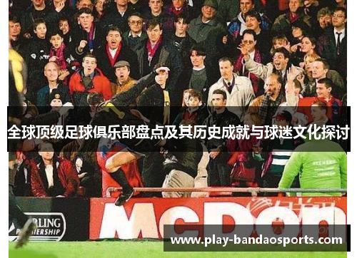 全球顶级足球俱乐部盘点及其历史成就与球迷文化探讨 全球顶级足球俱乐部盘点及其历史成就与球迷文化探讨