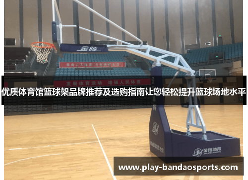 优质体育馆篮球架品牌推荐及选购指南让您轻松提升篮球场地水平 优质体育馆篮球架品牌推荐及选购指南让您轻松提升篮球场地水平
