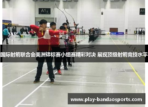 国际射箭联合会美洲锦标赛小组赛精彩对决 展现顶级射箭竞技水平