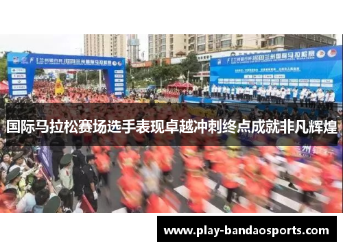 国际马拉松赛场选手表现卓越冲刺终点成就非凡辉煌