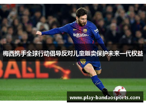 梅西携手全球行动倡导反对儿童贩卖保护未来一代权益
