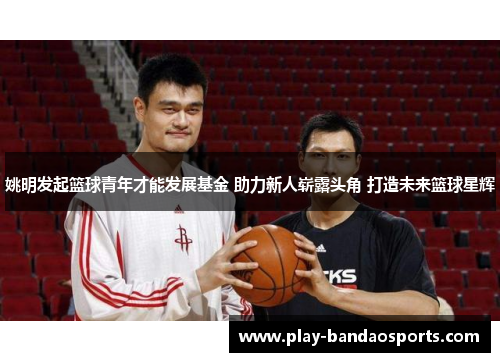 姚明发起篮球青年才能发展基金 助力新人崭露头角 打造未来篮球星辉
