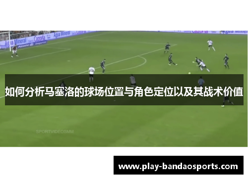 如何分析马塞洛的球场位置与角色定位以及其战术价值