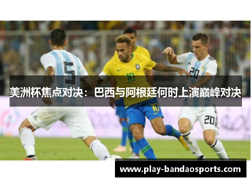 美洲杯焦点对决：巴西与阿根廷何时上演巅峰对决