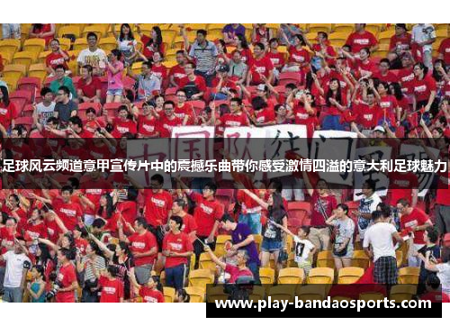 足球风云频道意甲宣传片中的震撼乐曲带你感受激情四溢的意大利足球魅力