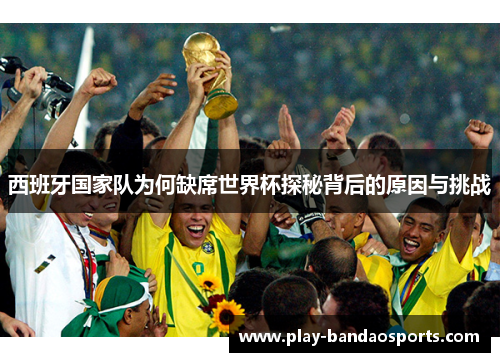 西班牙国家队为何缺席世界杯探秘背后的原因与挑战 西班牙国家队为何缺席世界杯探秘背后的原因与挑战