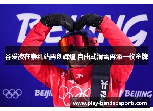 谷爱凌在崇礼站再创辉煌 自由式滑雪再添一枚金牌